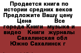 Продается книга по истории средних веков. Предложите Вашу цену! › Цена ­ 5 000 - Все города Книги, музыка и видео » Книги, журналы   . Сахалинская обл.,Южно-Сахалинск г.
